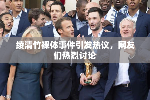 绫清竹裸体事件引发热议，网友们热烈讨论