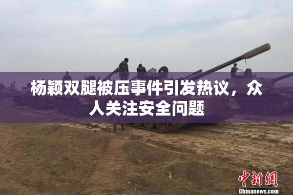 杨颖双腿被压事件引发热议，众人关注安全问题