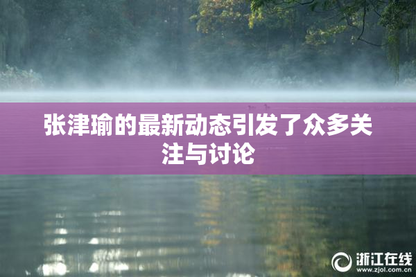 张津瑜的最新动态引发了众多关注与讨论