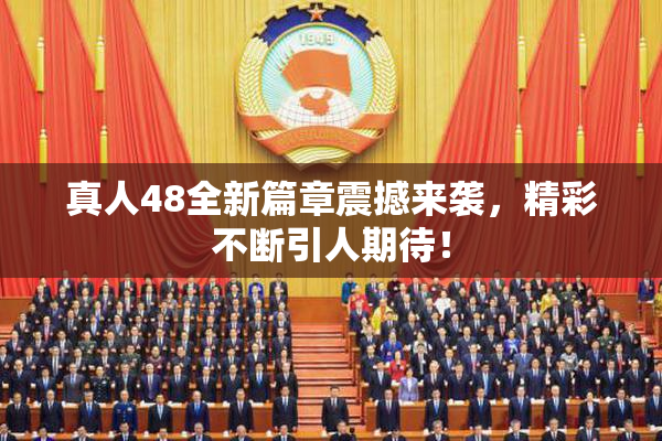 真人48全新篇章震撼来袭，精彩不断引人期待！
