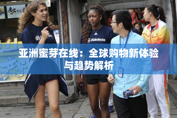 亚洲蜜芽在线：全球购物新体验与趋势解析