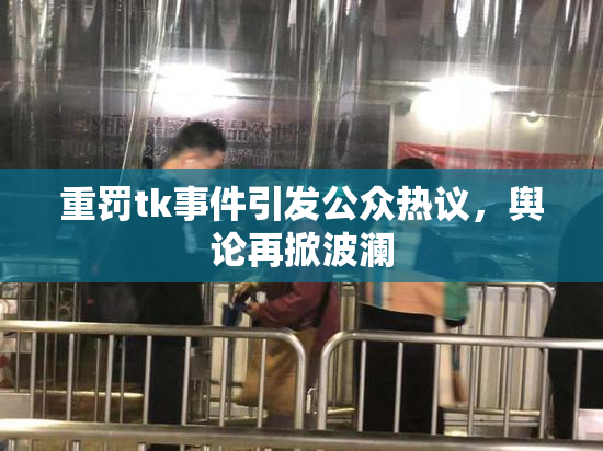 重罚tk事件引发公众热议，舆论再掀波澜
