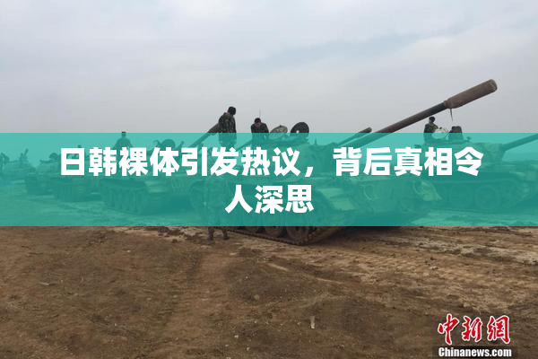 日韩裸体引发热议，背后真相令人深思