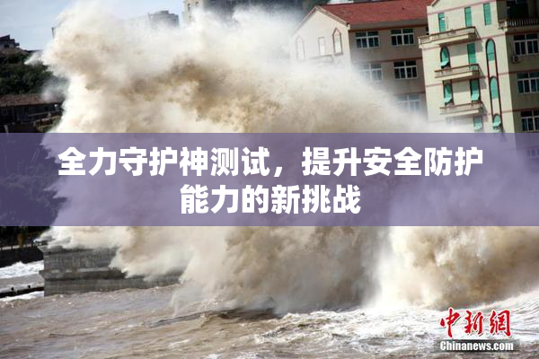 全力守护神测试，提升安全防护能力的新挑战