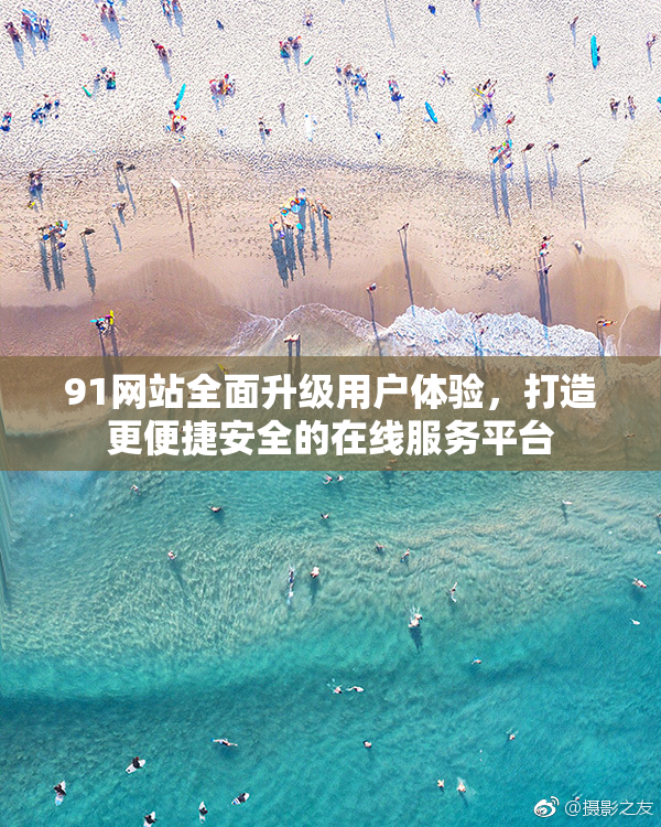 91网站全面升级用户体验，打造更便捷安全的在线服务平台