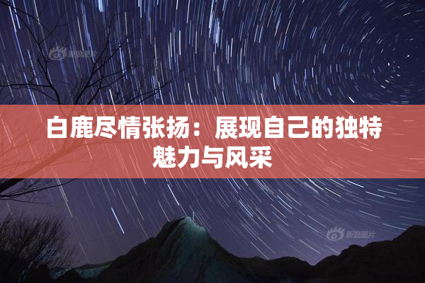 白鹿尽情张扬：展现自己的独特魅力与风采