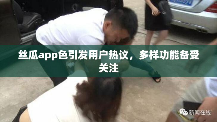 丝瓜app色引发用户热议，多样功能备受关注