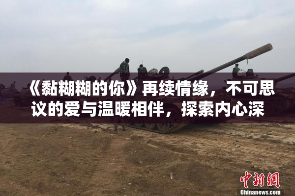 《黏糊糊的你》再续情缘，不可思议的爱与温暖相伴，探索内心深处。