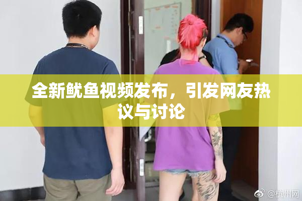 全新鱿鱼视频发布，引发网友热议与讨论