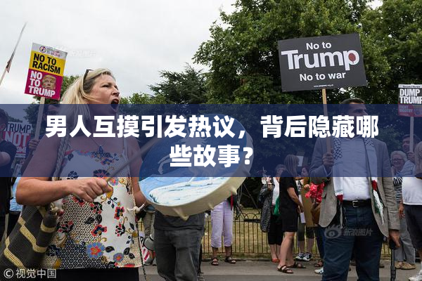 男人互摸引发热议，背后隐藏哪些故事？