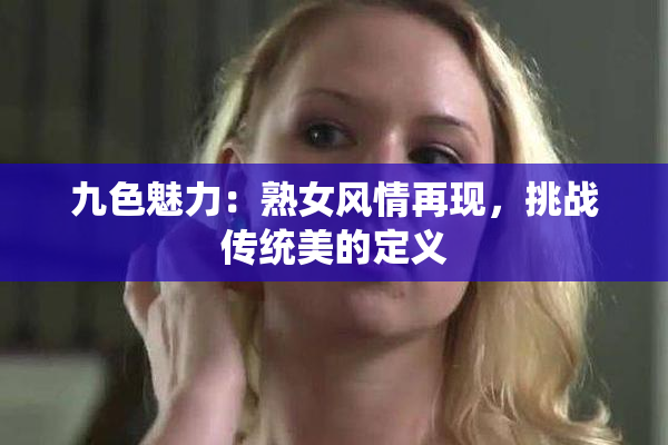 九色魅力：熟女风情再现，挑战传统美的定义