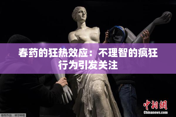 春药的狂热效应：不理智的疯狂行为引发关注