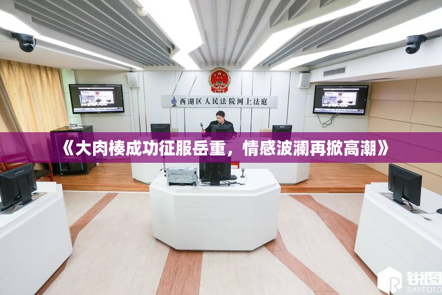 《大肉楱成功征服岳重，情感波澜再掀高潮》
