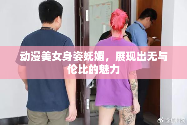 动漫美女身姿妩媚，展现出无与伦比的魅力