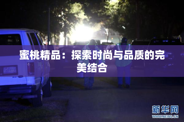 蜜桃精品：探索时尚与品质的完美结合