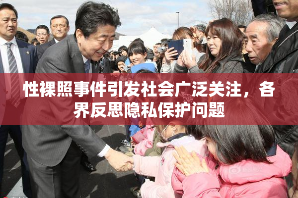 性裸照事件引发社会广泛关注，各界反思隐私保护问题