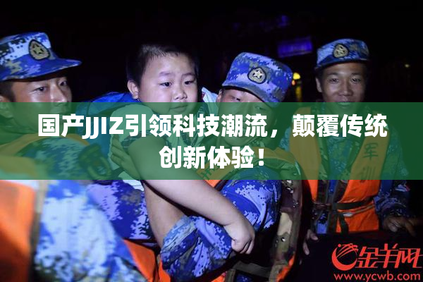 国产JJIZ引领科技潮流，颠覆传统创新体验！