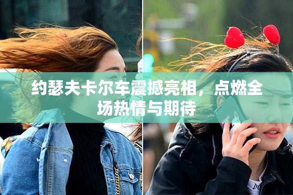 约瑟夫卡尔车震撼亮相，点燃全场热情与期待