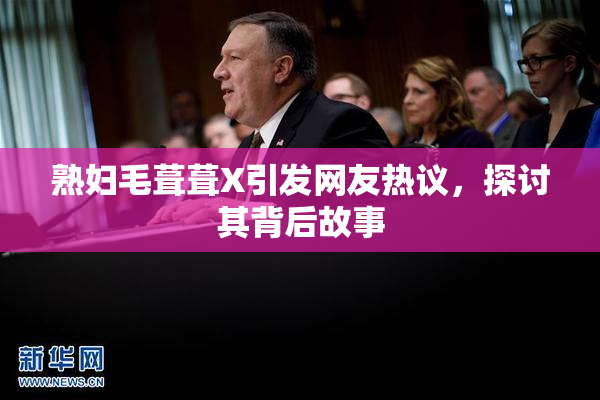 熟妇毛葺葺X引发网友热议，探讨其背后故事