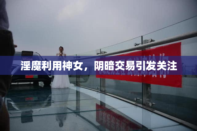 淫魔利用神女，阴暗交易引发关注