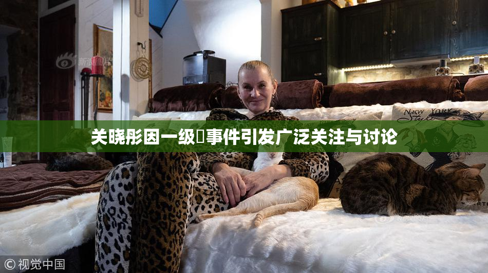 关晓彤因一级婬事件引发广泛关注与讨论