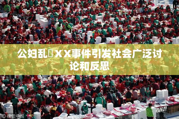 公妇乱婬ⅩX事件引发社会广泛讨论和反思