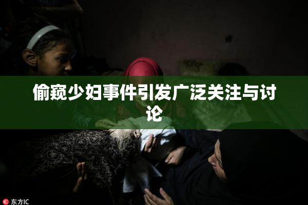 偷窥少妇事件引发广泛关注与讨论