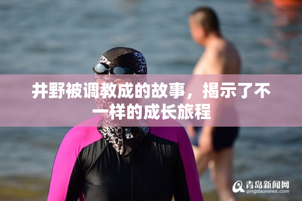 井野被调教成的故事，揭示了不一样的成长旅程