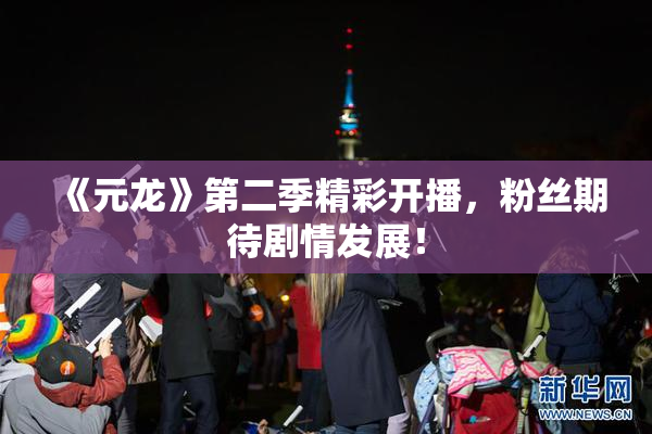 《元龙》第二季精彩开播，粉丝期待剧情发展！