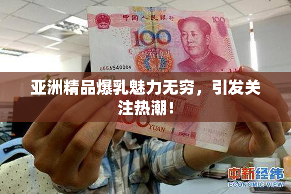 亚洲精品爆乳魅力无穷，引发关注热潮！