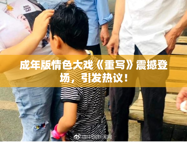 成年版情色大戏《重写》震撼登场，引发热议！
