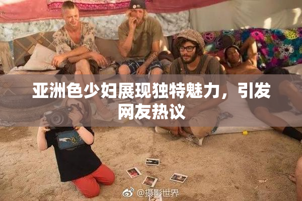 亚洲色少妇展现独特魅力，引发网友热议