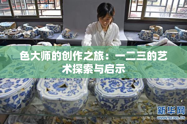 色大师的创作之旅：一二三的艺术探索与启示