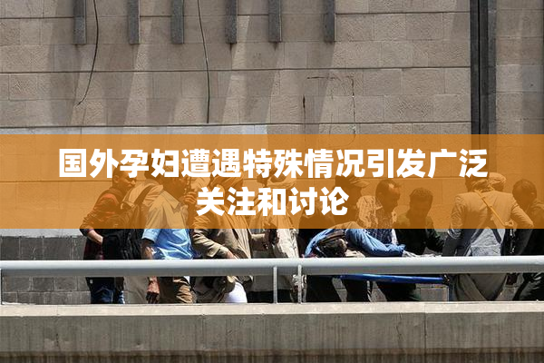 国外孕妇遭遇特殊情况引发广泛关注和讨论