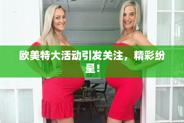 欧美特大活动引发关注，精彩纷呈！