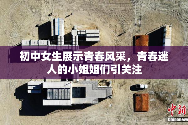 初中女生展示青春风采，青春迷人的小姐姐们引关注