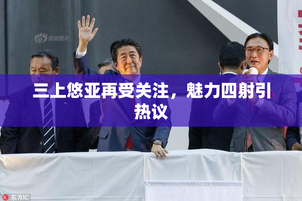三上悠亚再受关注，魅力四射引热议