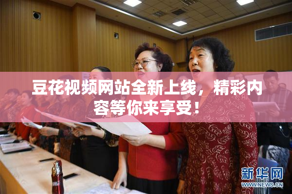 豆花视频网站全新上线，精彩内容等你来享受！