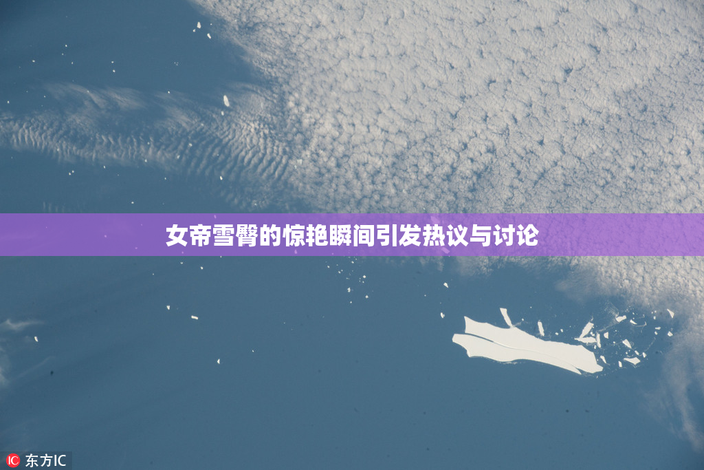 女帝雪臀的惊艳瞬间引发热议与讨论