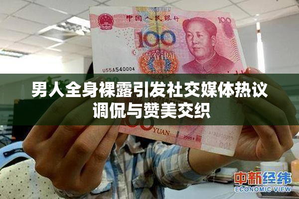 男人全身裸露引发社交媒体热议 调侃与赞美交织