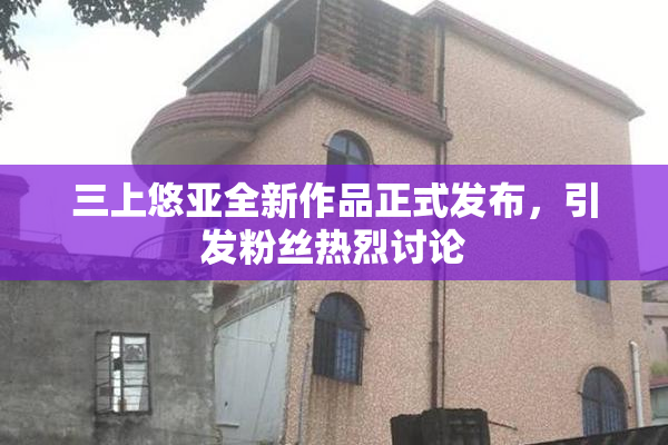三上悠亚全新作品正式发布，引发粉丝热烈讨论