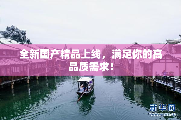 全新国产精品上线，满足你的高品质需求！