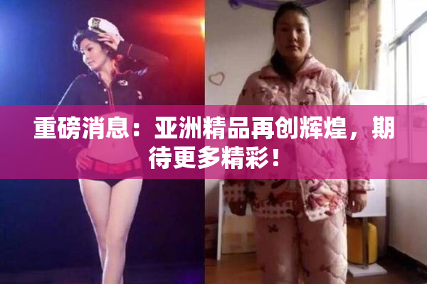 重磅消息：亚洲精品再创辉煌，期待更多精彩！