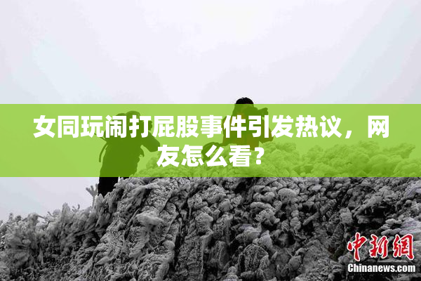女同玩闹打屁股事件引发热议，网友怎么看？