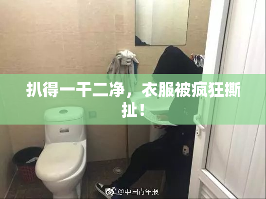 扒得一干二净，衣服被疯狂撕扯！