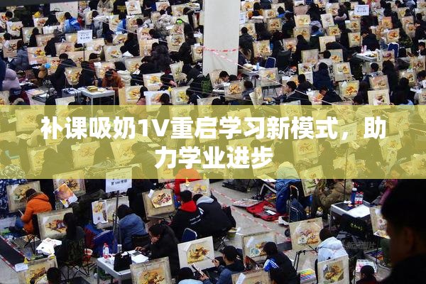 补课吸奶1V重启学习新模式，助力学业进步