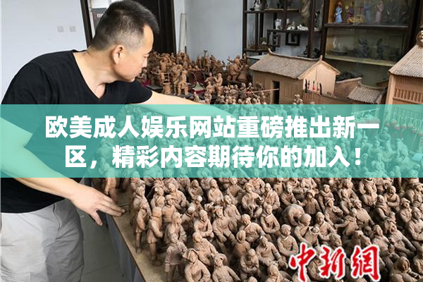 欧美成人娱乐网站重磅推出新一区，精彩内容期待你的加入！