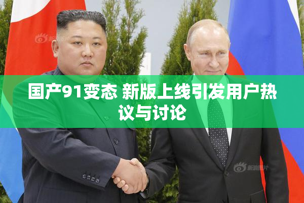 国产91变态 新版上线引发用户热议与讨论