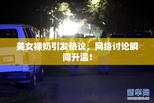 美女裸奶引发热议，网络讨论瞬间升温！