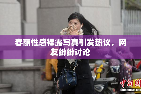 春丽性感裸露写真引发热议，网友纷纷讨论